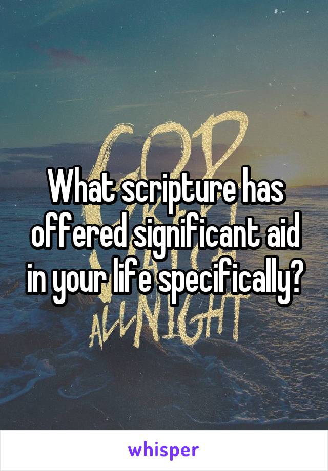 What scripture has offered significant aid in your life specifically?