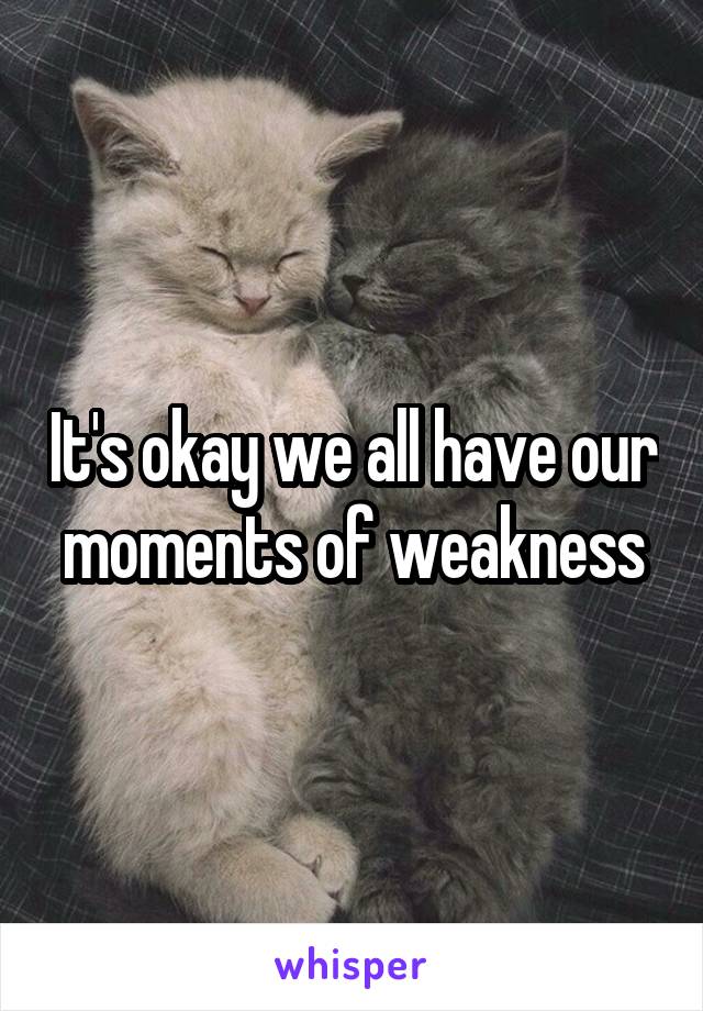 It's okay we all have our moments of weakness