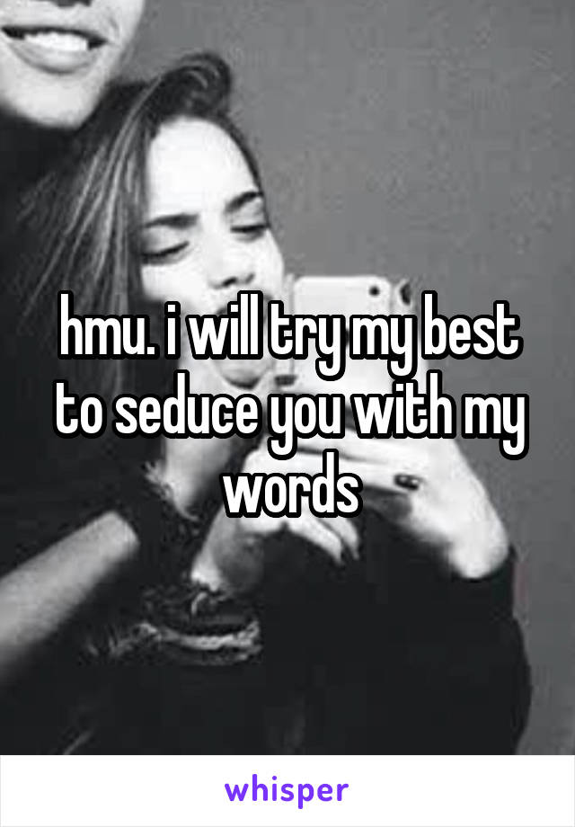 hmu. i will try my best to seduce you with my words
