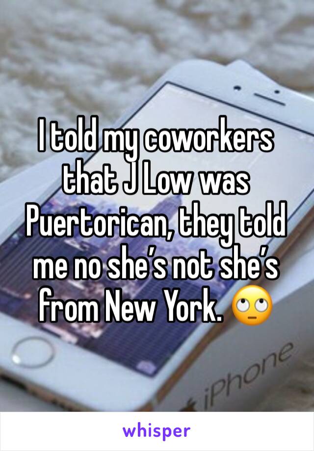 I told my coworkers that J Low was Puertorican, they told me no she’s not she’s from New York. 🙄