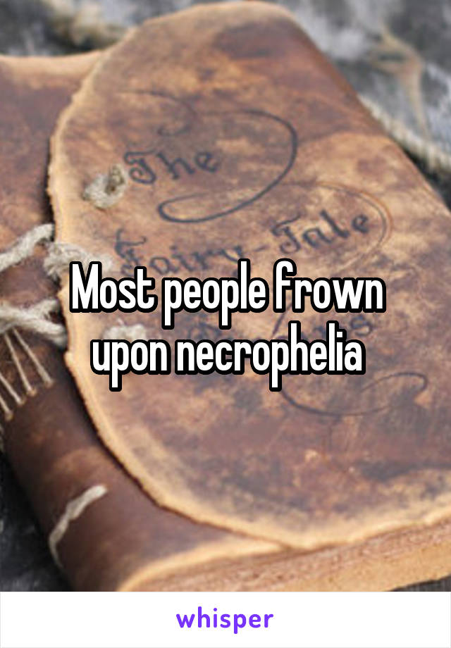 Most people frown upon necrophelia