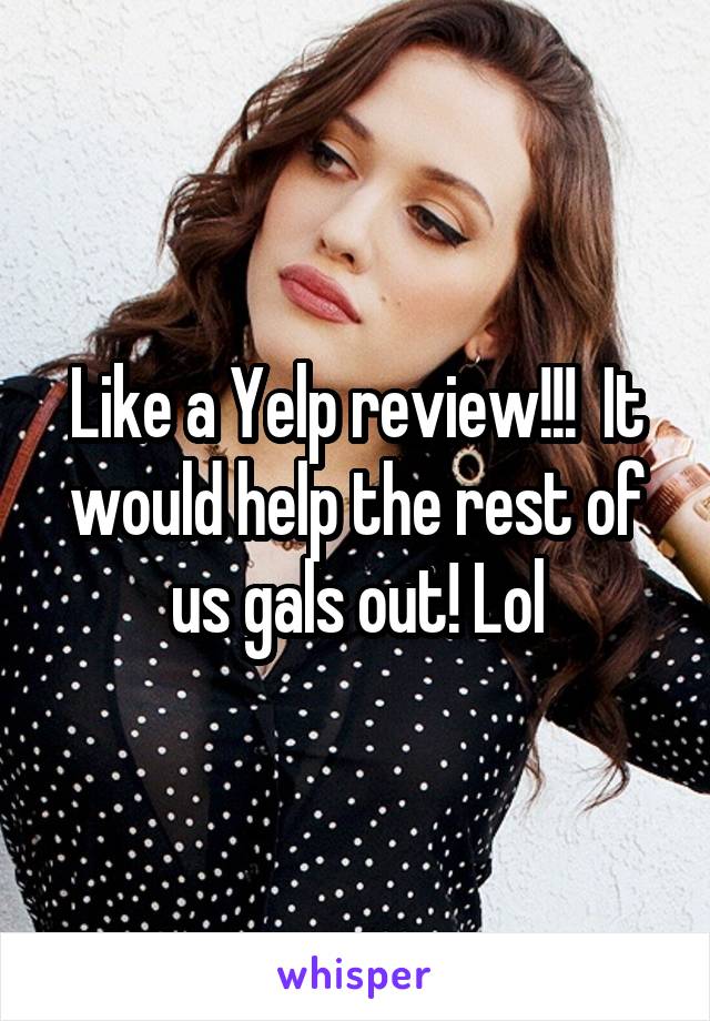 Like a Yelp review!!!  It would help the rest of us gals out! Lol
