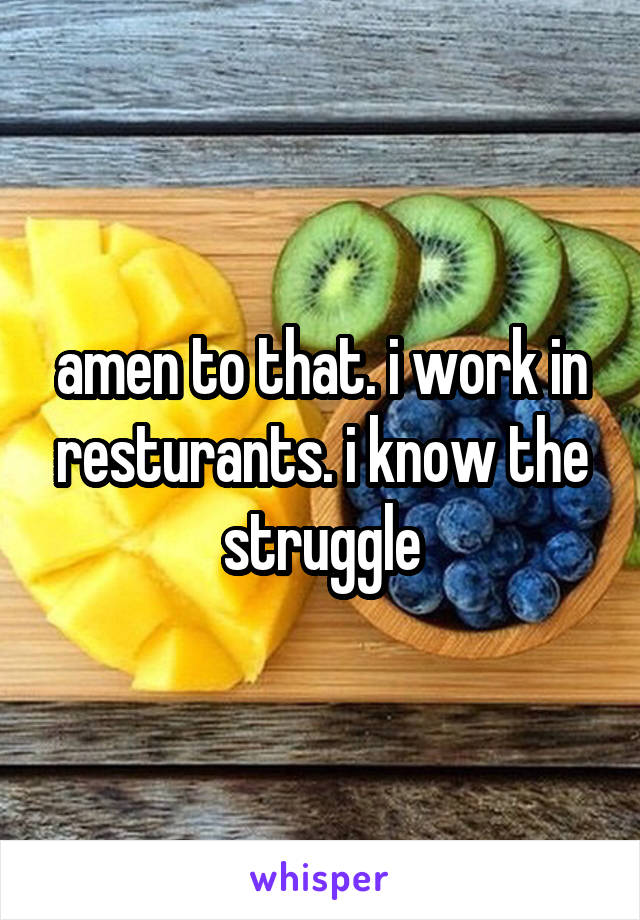 amen to that. i work in resturants. i know the struggle