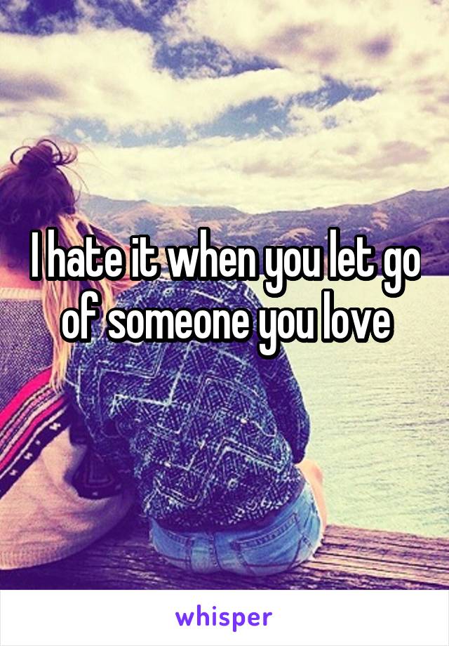 I hate it when you let go of someone you love
