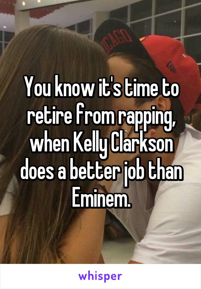 You know it's time to retire from rapping, when Kelly Clarkson does a better job than Eminem.
