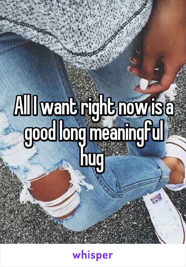 All I want right now is a good long meaningful hug 