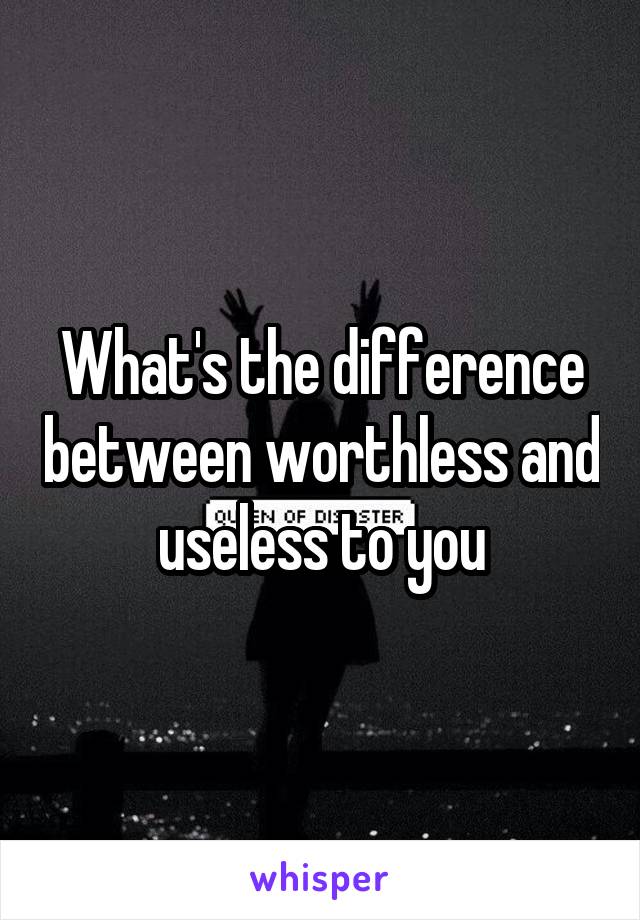 What's the difference between worthless and useless to you