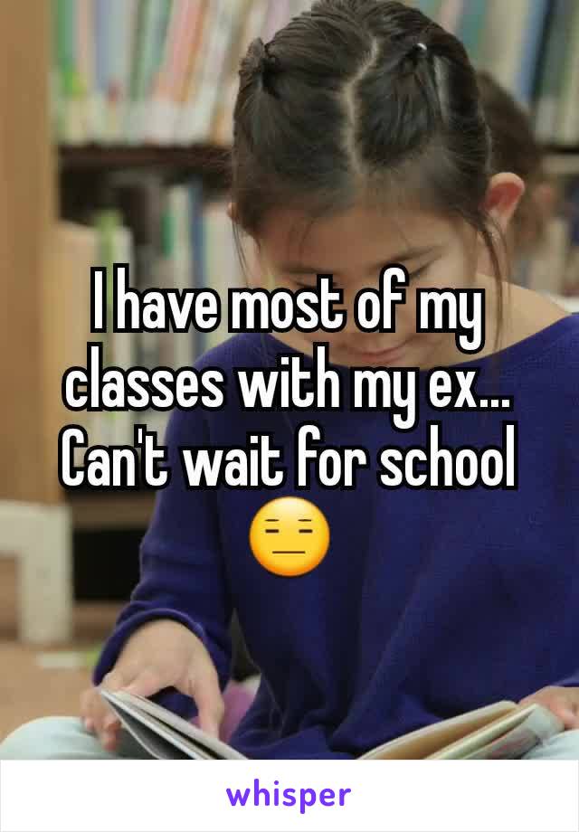 I have most of my classes with my ex...
Can't wait for school😑