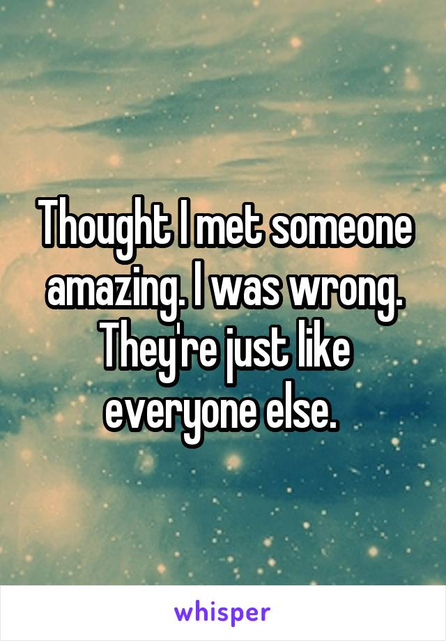 Thought I met someone amazing. I was wrong. They're just like everyone else. 
