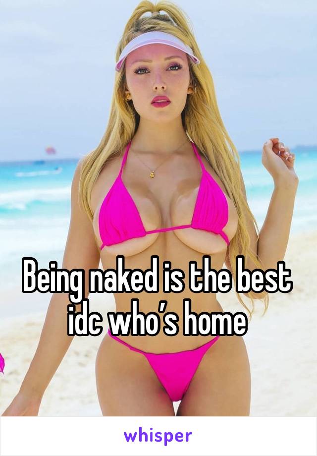 Being naked is the best idc who’s home