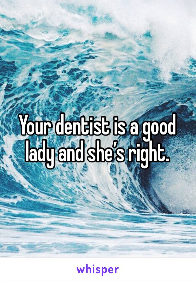 Your dentist is a good lady and she’s right.