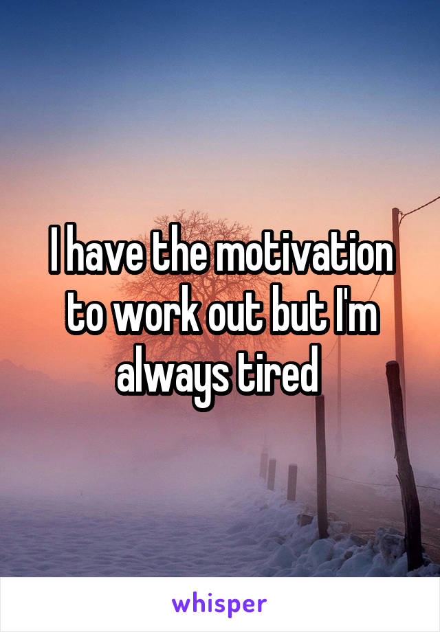 I have the motivation to work out but I'm always tired 