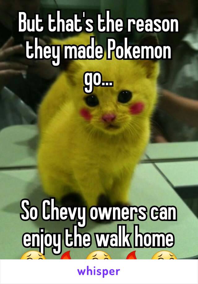 But that's the reason they made Pokemon go...




So Chevy owners can enjoy the walk home
😂🔥😂🔥😂