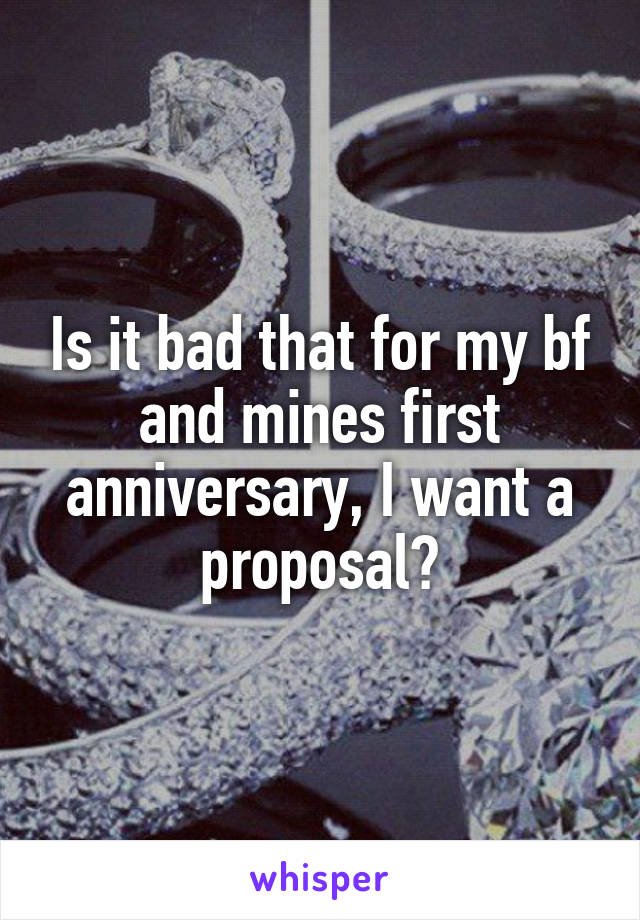 Is it bad that for my bf and mines first anniversary, I want a proposal?