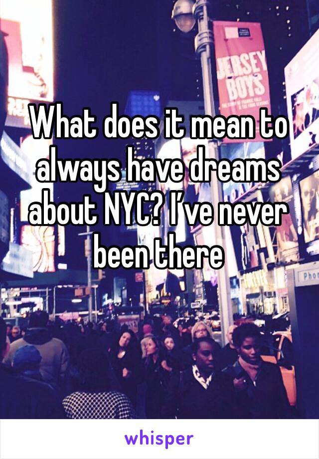 What does it mean to always have dreams about NYC? I’ve never been there