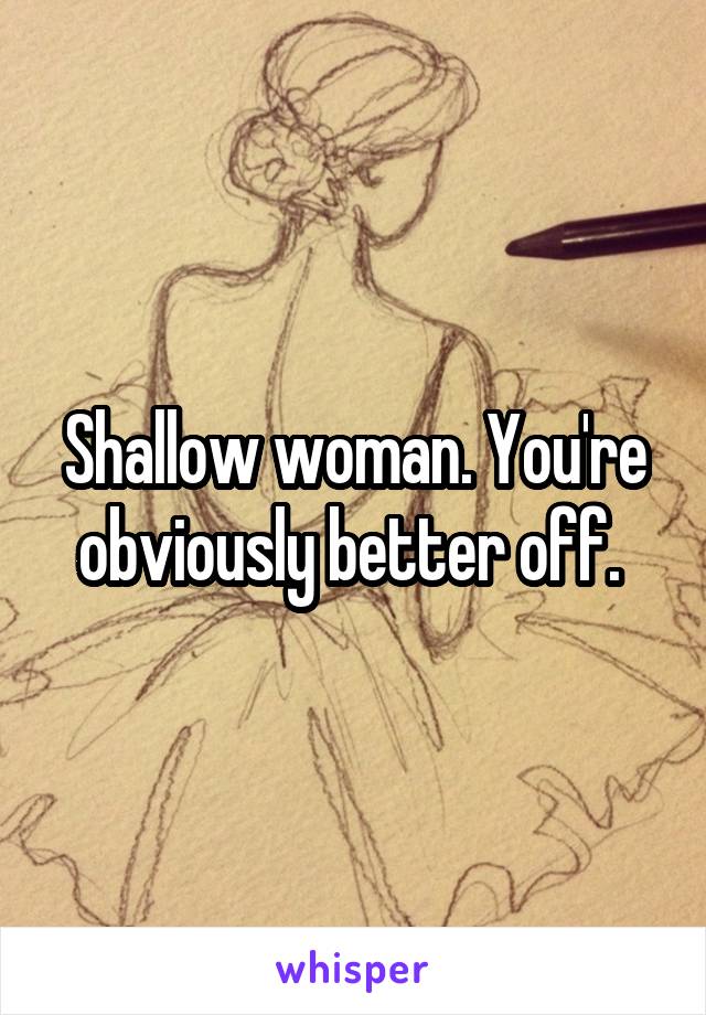 Shallow woman. You're obviously better off. 