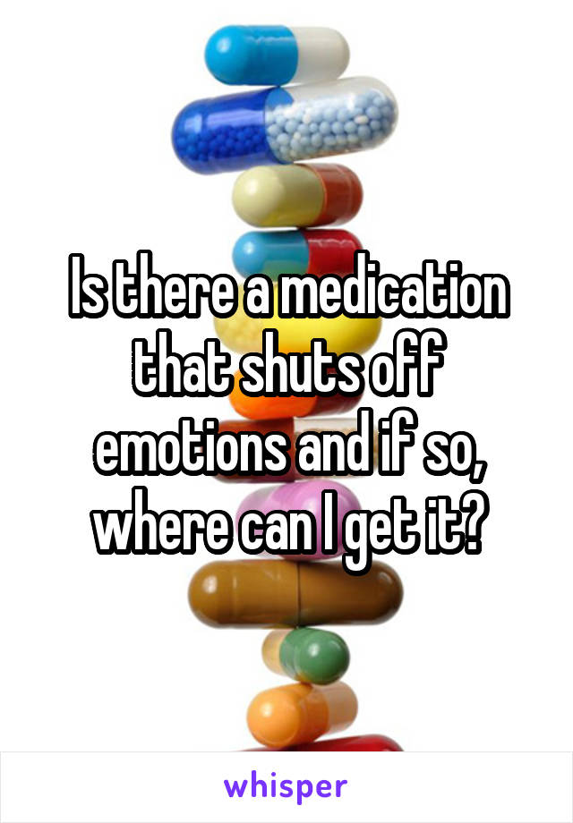 Is there a medication that shuts off emotions and if so, where can I get it?