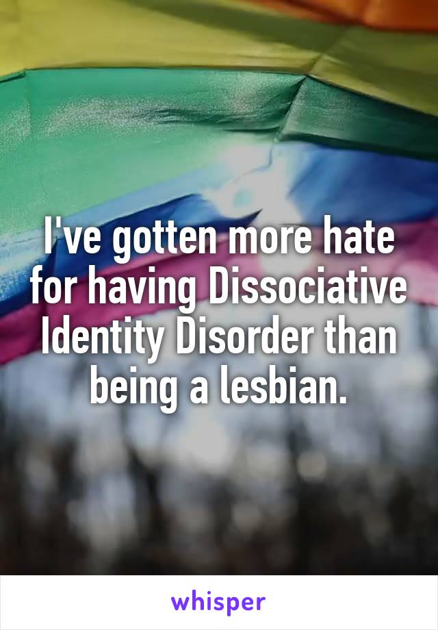 I've gotten more hate for having Dissociative Identity Disorder than being a lesbian.