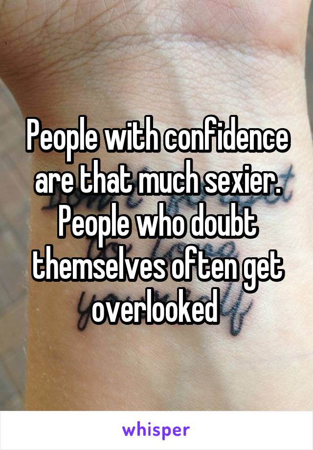 People with confidence are that much sexier. People who doubt themselves often get overlooked 