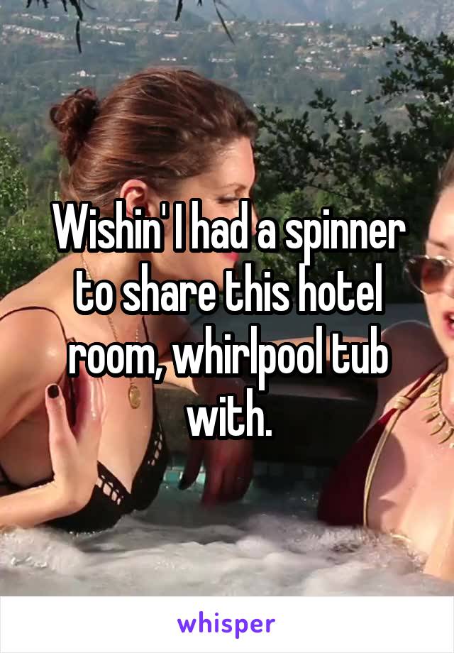 Wishin' I had a spinner to share this hotel room, whirlpool tub with.