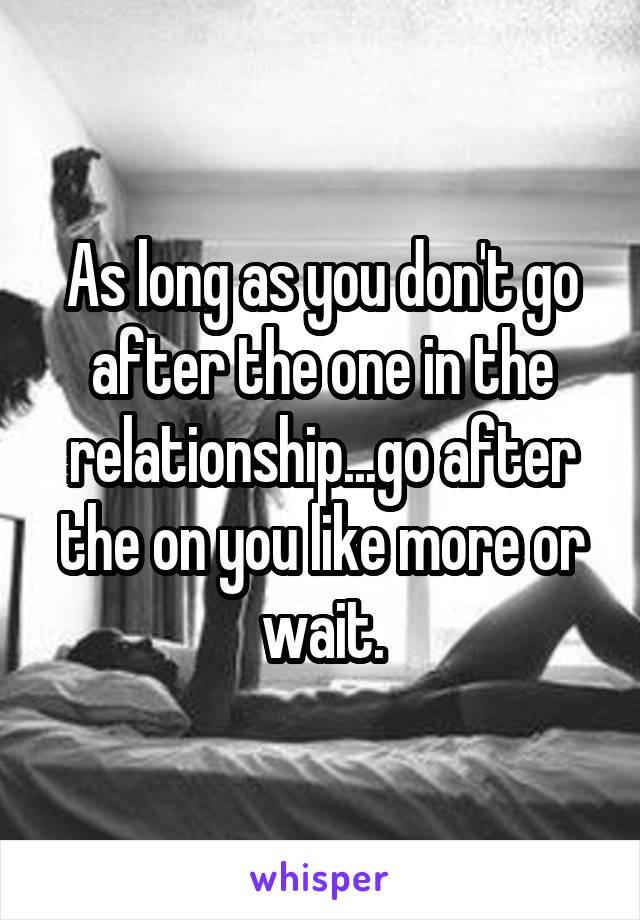As long as you don't go after the one in the relationship...go after the on you like more or wait.