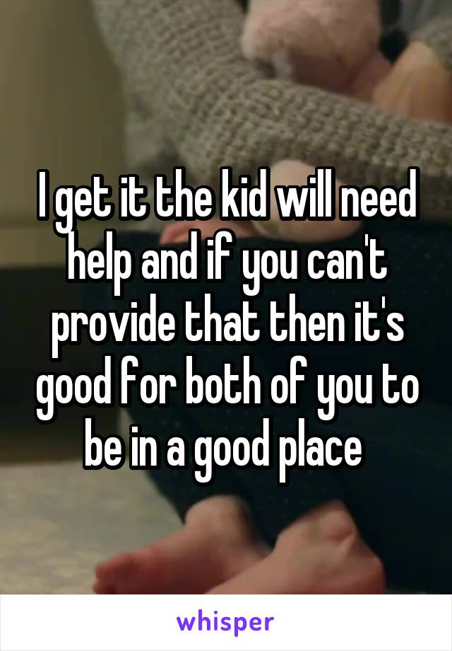 I get it the kid will need help and if you can't provide that then it's good for both of you to be in a good place 