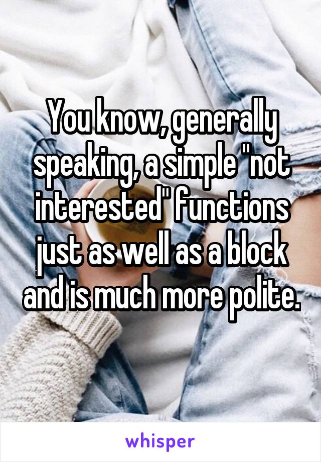 You know, generally speaking, a simple "not interested" functions just as well as a block and is much more polite. 