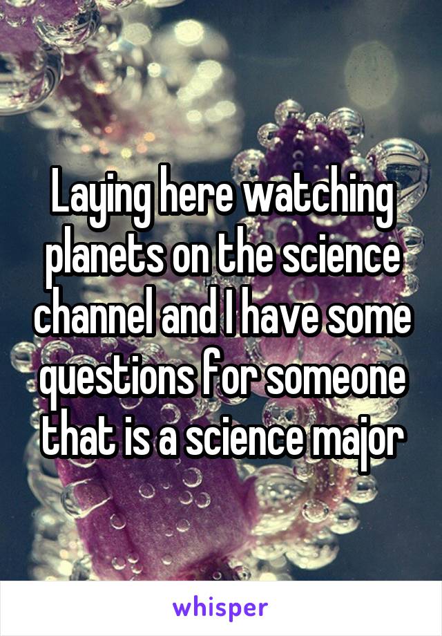 Laying here watching planets on the science channel and I have some questions for someone that is a science major