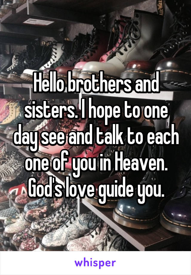 Hello brothers and sisters. I hope to one day see and talk to each one of you in Heaven. God's love guide you.