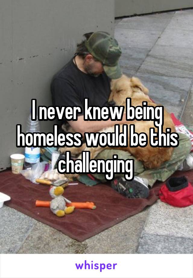 I never knew being homeless would be this challenging 