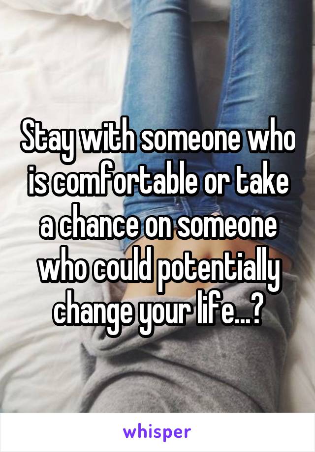 Stay with someone who is comfortable or take a chance on someone who could potentially change your life...?