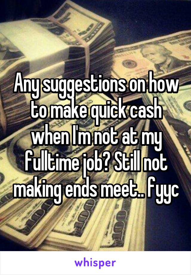 Any suggestions on how to make quick cash when I'm not at my fulltime job? Still not making ends meet.. fyyc