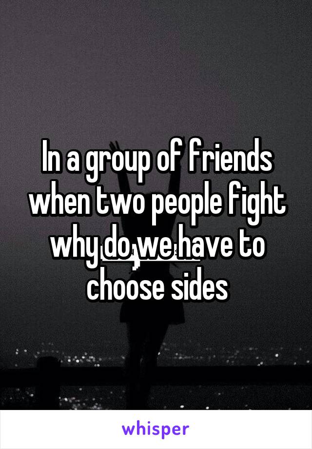 In a group of friends when two people fight why do we have to choose sides