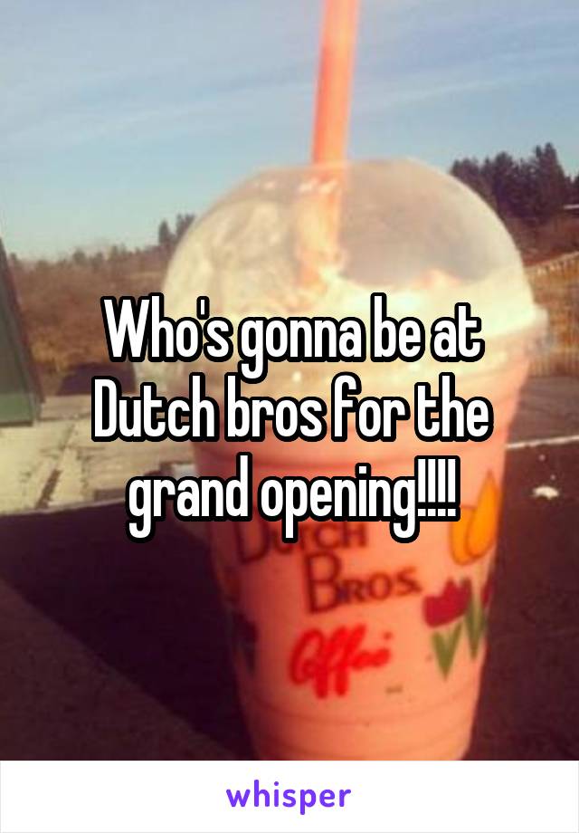 Who's gonna be at Dutch bros for the grand opening!!!!