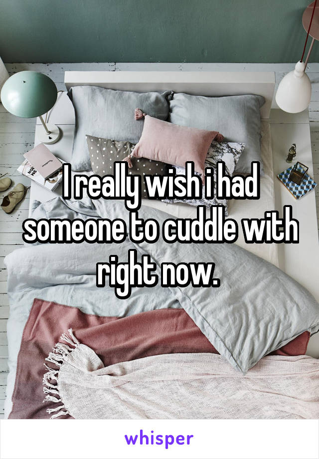 I really wish i had someone to cuddle with right now. 