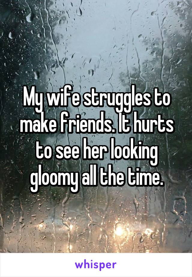 My wife struggles to make friends. It hurts to see her looking gloomy all the time.