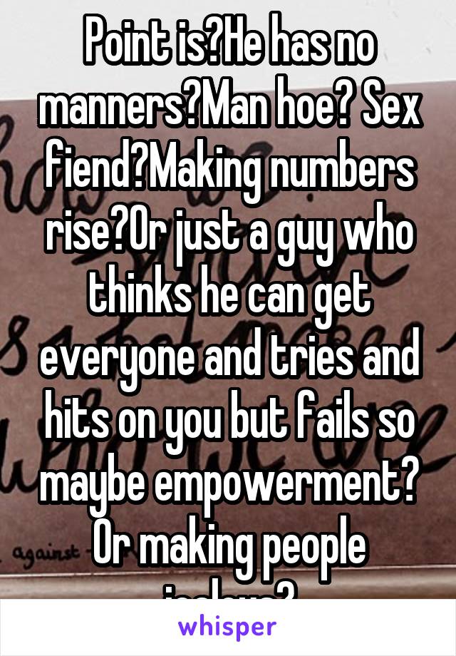 Point is?He has no manners?Man hoe? Sex fiend?Making numbers rise?Or just a guy who thinks he can get everyone and tries and hits on you but fails so maybe empowerment? Or making people jealous?