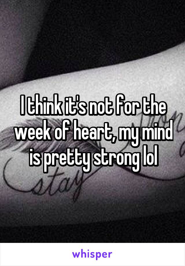 I think it's not for the week of heart, my mind is pretty strong lol