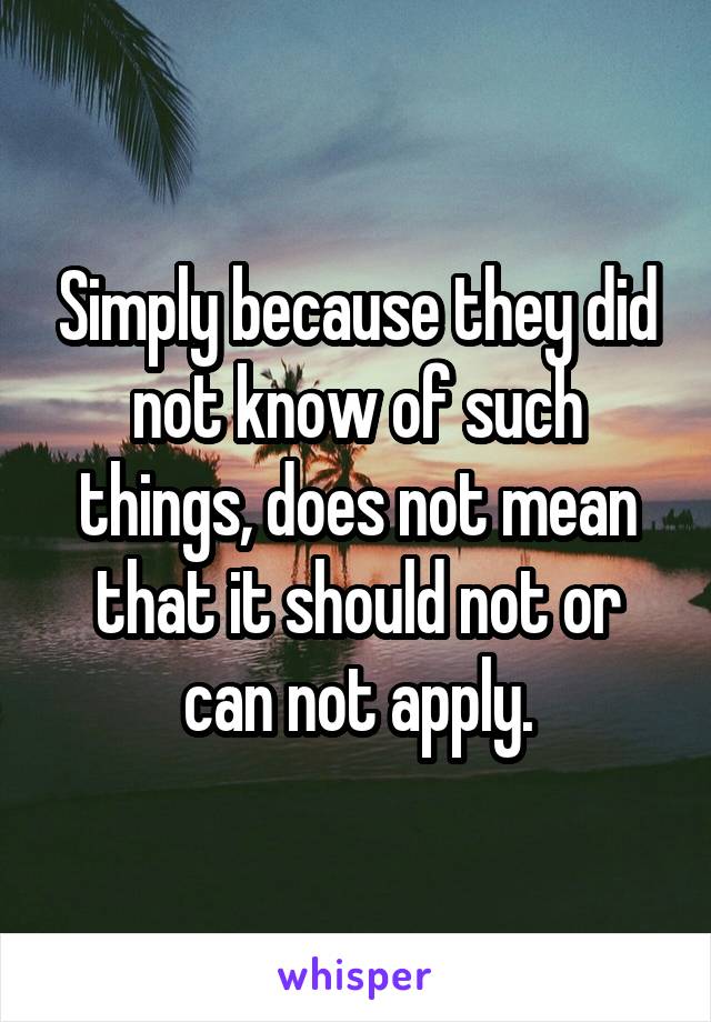 Simply because they did not know of such things, does not mean that it should not or can not apply.