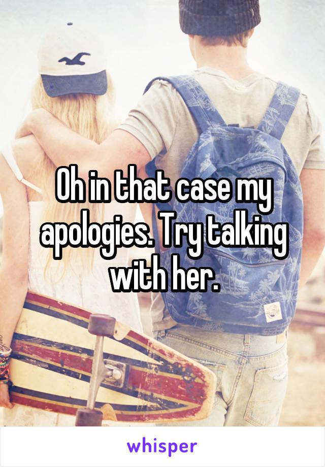 Oh in that case my apologies. Try talking with her.