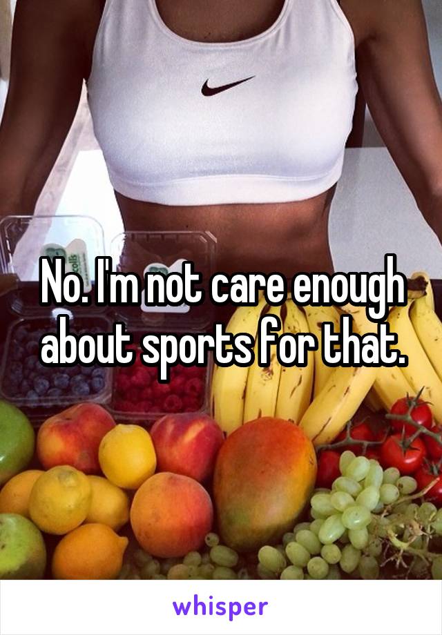 No. I'm not care enough about sports for that.