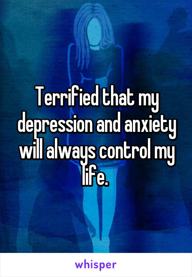 Terrified that my depression and anxiety will always control my life. 