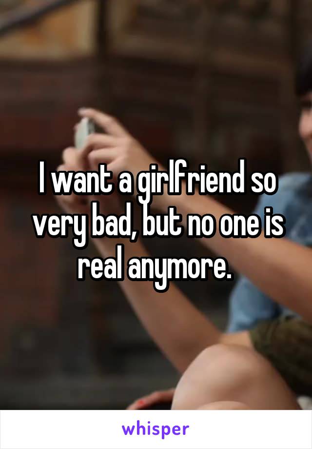 I want a girlfriend so very bad, but no one is real anymore. 