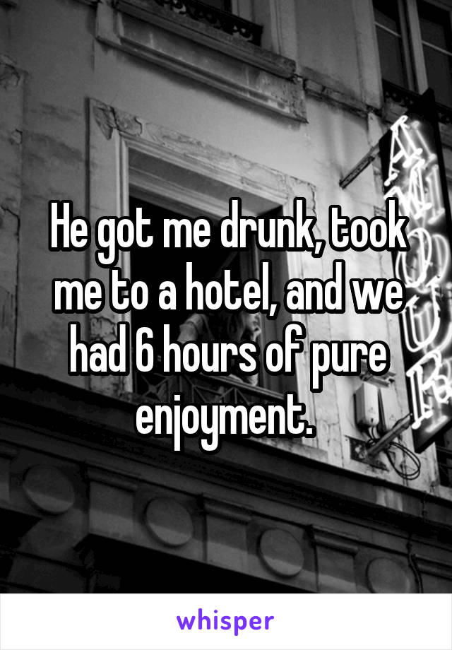 He got me drunk, took me to a hotel, and we had 6 hours of pure enjoyment. 