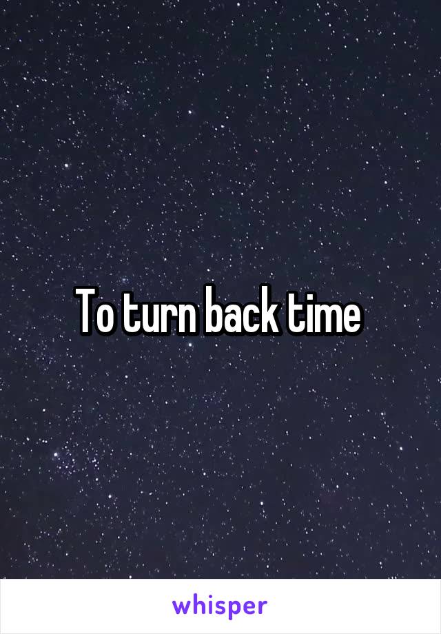 To turn back time 