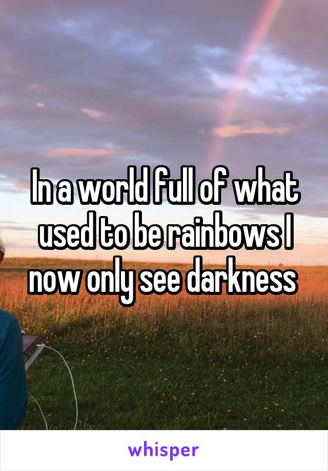 In a world full of what used to be rainbows I now only see darkness 