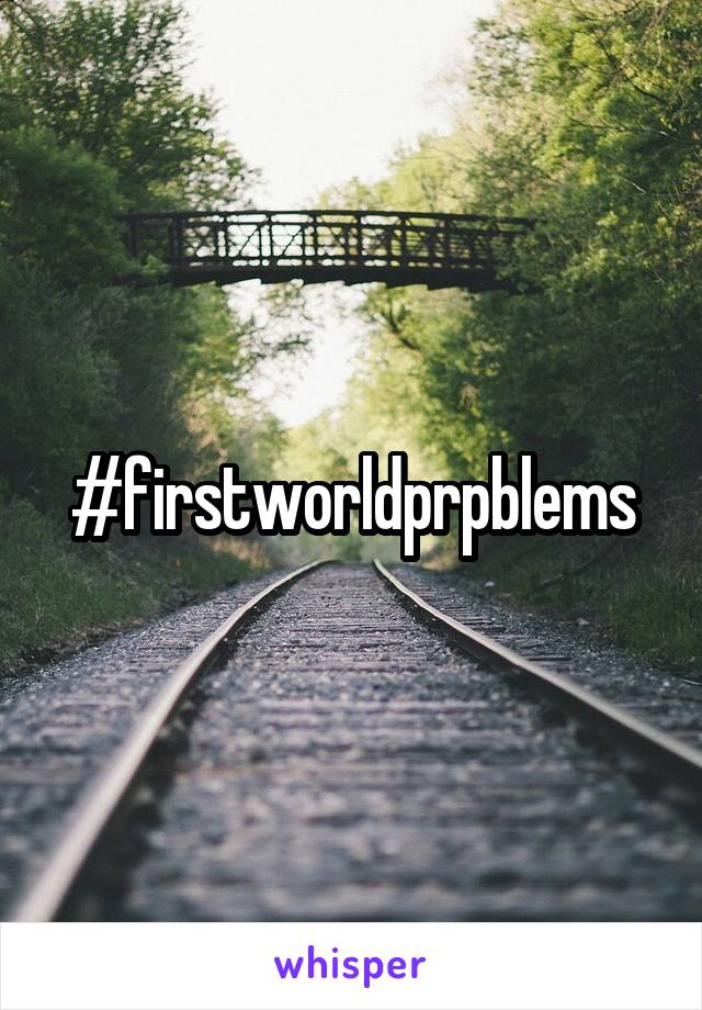 #firstworldprpblems
