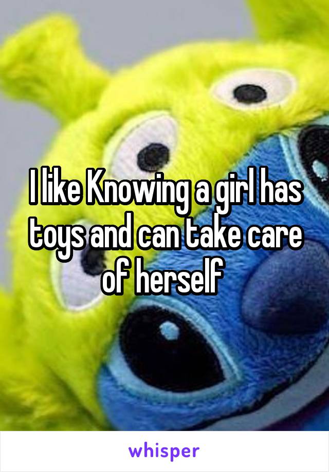 I like Knowing a girl has toys and can take care of herself 