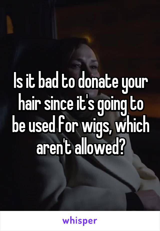 Is it bad to donate your hair since it's going to be used for wigs, which aren't allowed?