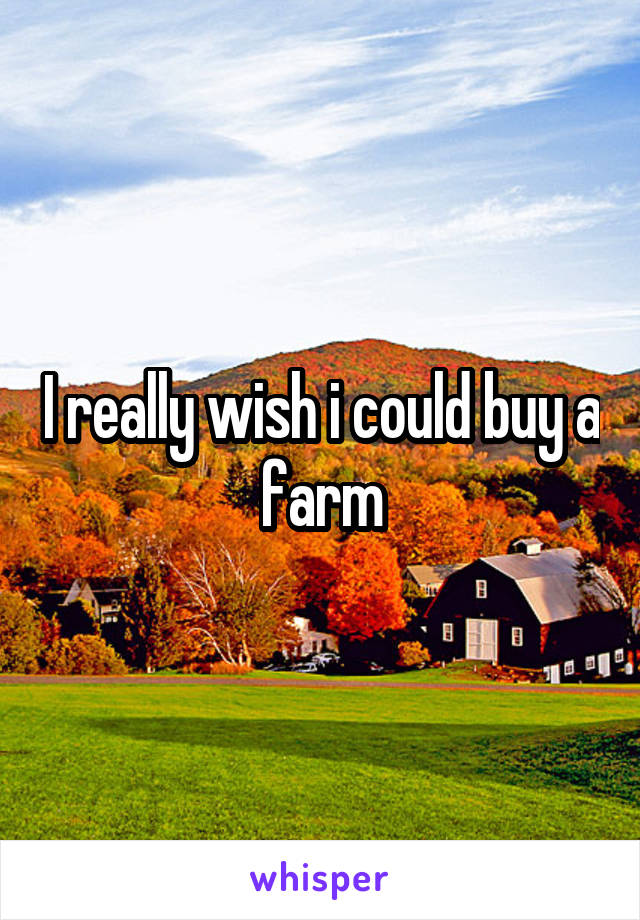 I really wish i could buy a farm
